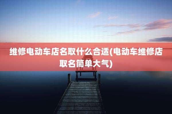 维修电动车店名取什么合适(电动车维修店取名简单大气)