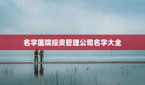 名字医院投资管理公司名字大全