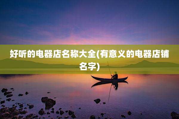 好听的电器店名称大全(有意义的电器店铺名字)