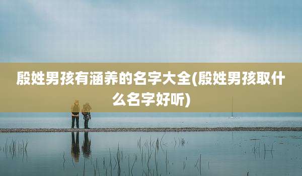 殷姓男孩有涵养的名字大全(殷姓男孩取什么名字好听)