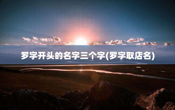 罗字开头的名字三个字(罗字取店名)