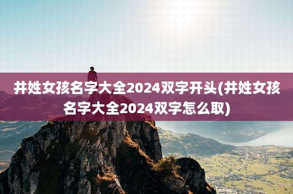 井姓女孩名字大全2024双字开头(井姓女孩名字大全2024双字怎么取)
