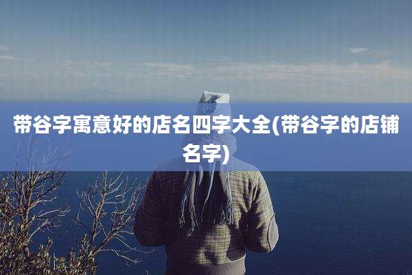 带谷字寓意好的店名四字大全(带谷字的店铺名字)