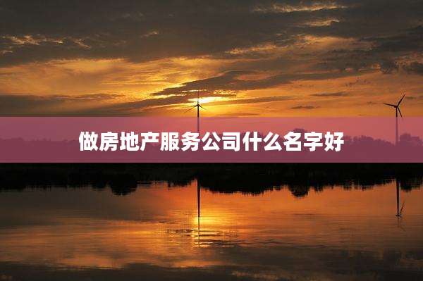 做房地产服务公司什么名字好