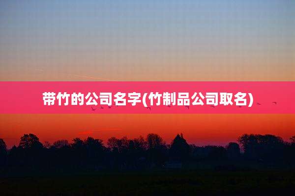 带竹的公司名字(竹制品公司取名)