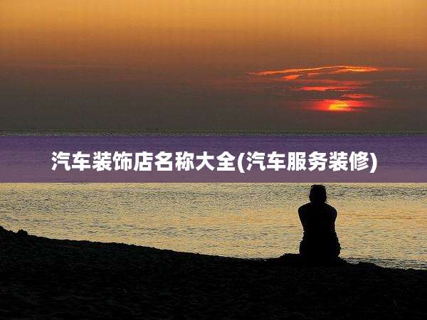 汽车装饰店名称大全(汽车服务装修)
