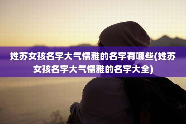 姓苏女孩名字大气儒雅的名字有哪些(姓苏女孩名字大气儒雅的名字大全)