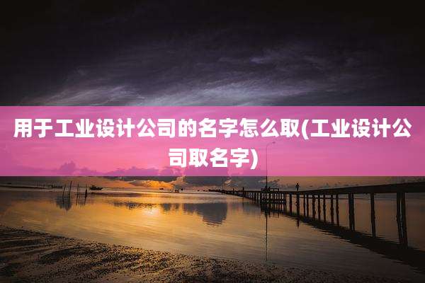 用于工业设计公司的名字怎么取(工业设计公司取名字)