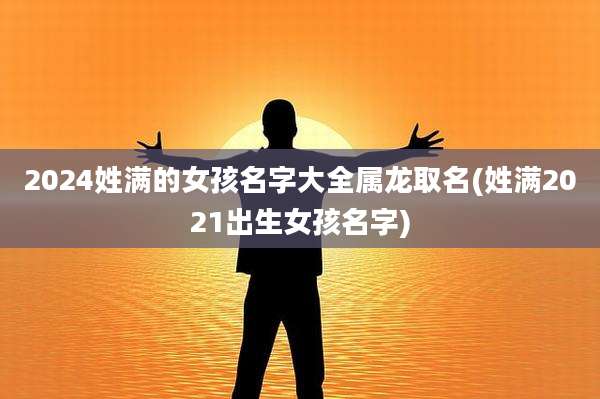 2024姓满的女孩名字大全属龙取名(姓满2021出生女孩名字)