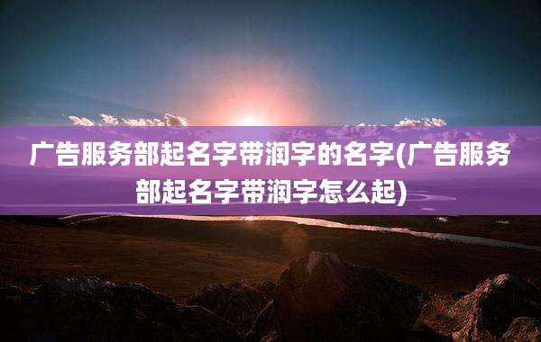 广告服务部起名字带润字的名字(广告服务部起名字带润字怎么起)