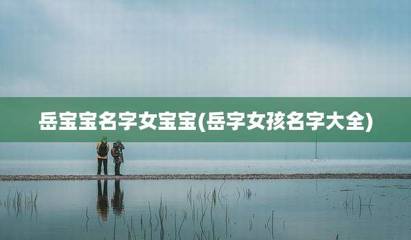 岳宝宝名字女宝宝(岳字女孩名字大全)