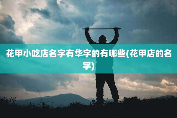 花甲小吃店名字有华字的有哪些(花甲店的名字)