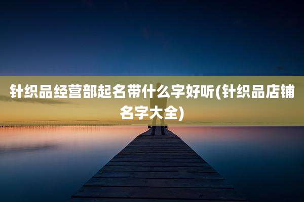 针织品经营部起名带什么字好听(针织品店铺名字大全)