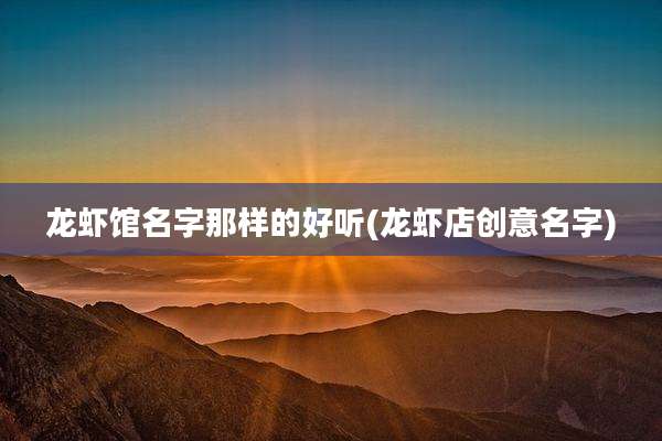 龙虾馆名字那样的好听(龙虾店创意名字)