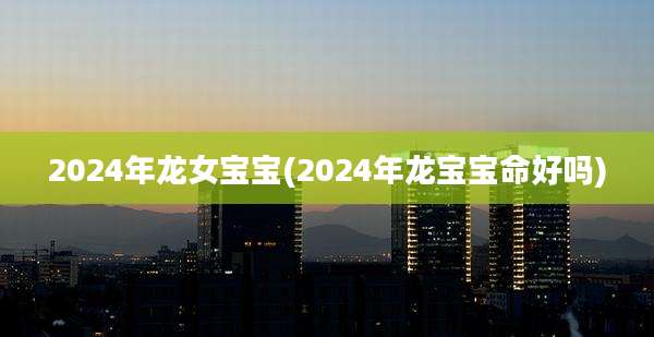 2024年龙女宝宝(2024年龙宝宝命好吗)