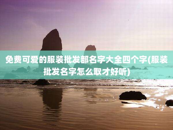 免费可爱的服装批发部名字大全四个字(服装批发名字怎么取才好听)