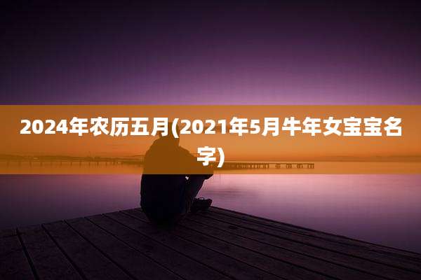 2024年农历五月(2021年5月牛年女宝宝名字)