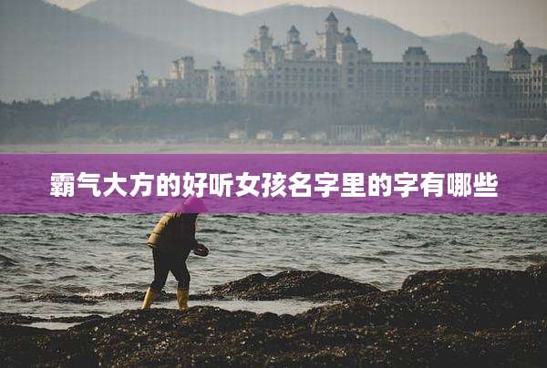 霸气大方的好听女孩名字里的字有哪些