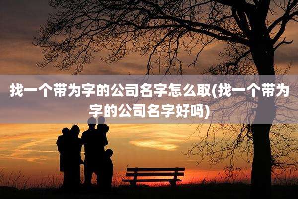 找一个带为字的公司名字怎么取(找一个带为字的公司名字好吗)