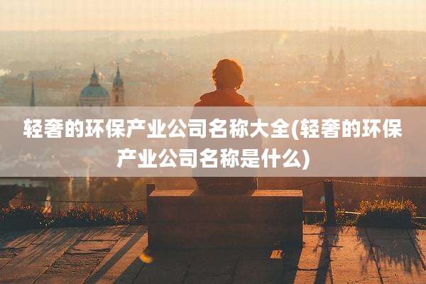 轻奢的环保产业公司名称大全(轻奢的环保产业公司名称是什么)