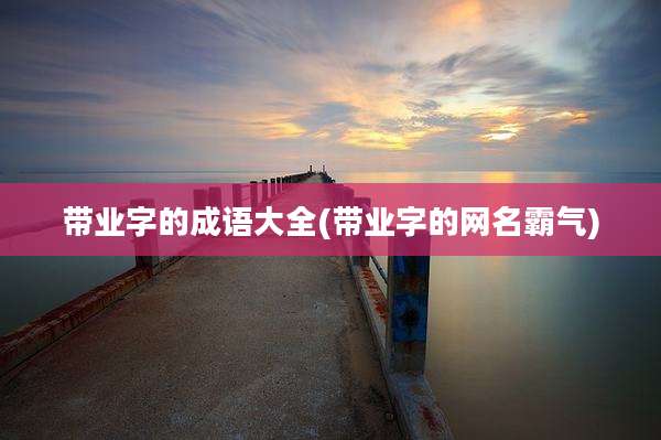 带业字的成语大全(带业字的网名霸气)