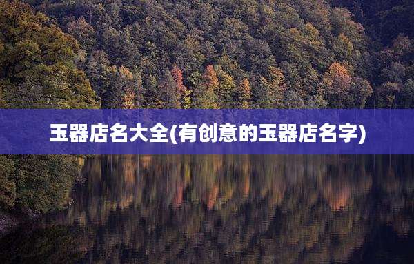 玉器店名大全(有创意的玉器店名字)