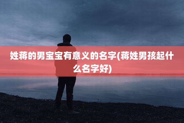 姓蒋的男宝宝有意义的名字(蒋姓男孩起什么名字好)