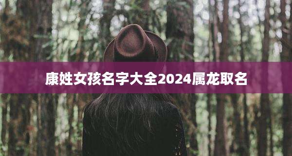 康姓女孩名字大全2024属龙取名