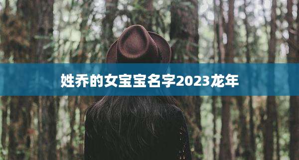 姓乔的女宝宝名字2023龙年