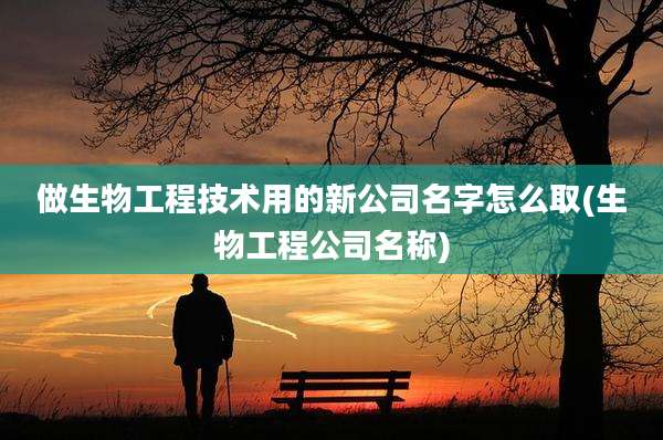 做生物工程技术用的新公司名字怎么取(生物工程公司名称)
