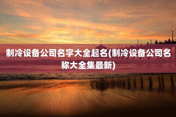 制冷设备公司名字大全起名(制冷设备公司名称大全集最新)