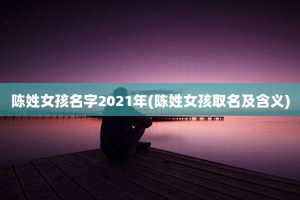 陈姓女孩名字2021年(陈姓女孩取名及含义)