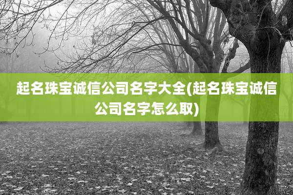 起名珠宝诚信公司名字大全(起名珠宝诚信公司名字怎么取)