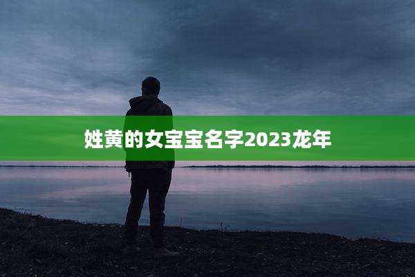 姓黄的女宝宝名字2023龙年