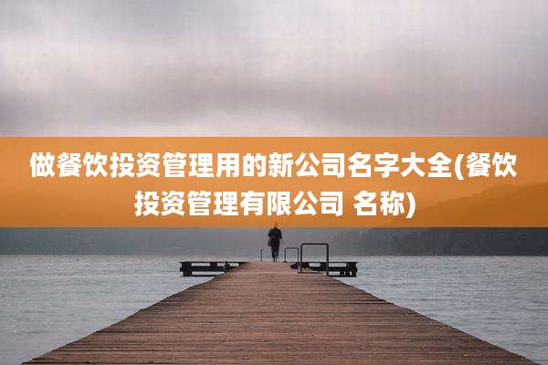 做餐饮投资管理用的新公司名字大全(餐饮投资管理有限公司 名称)