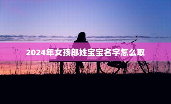 2024年女孩郎姓宝宝名字怎么取