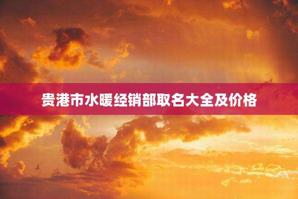 贵港市水暖经销部取名大全及价格