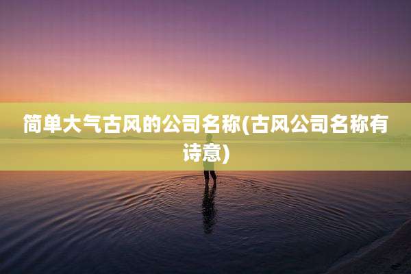 简单大气古风的公司名称(古风公司名称有诗意)