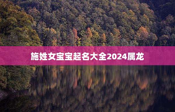 施姓女宝宝起名大全2024属龙