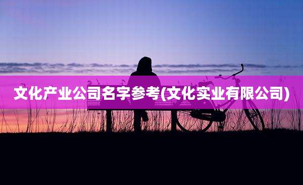 文化产业公司名字参考(文化实业有限公司)