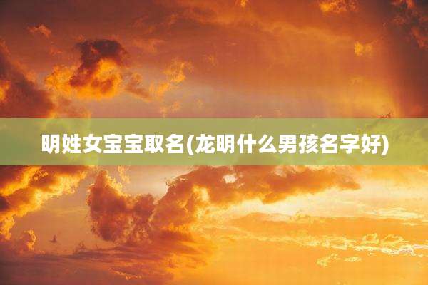 明姓女宝宝取名(龙明什么男孩名字好)