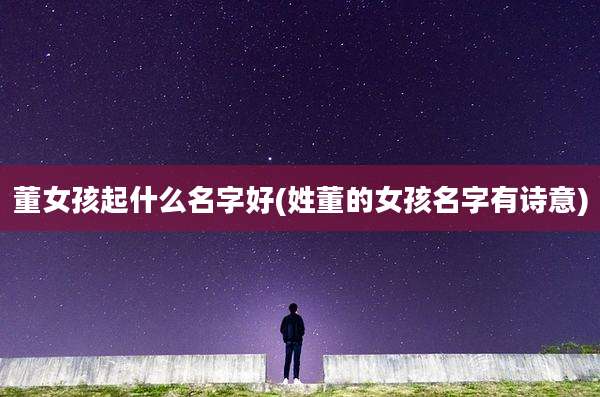 董女孩起什么名字好(姓董的女孩名字有诗意)