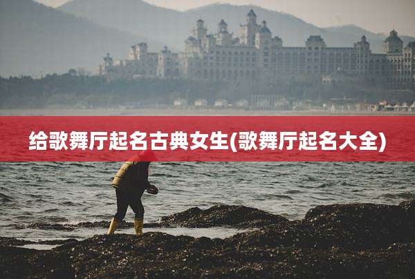 给歌舞厅起名古典女生(歌舞厅起名大全)