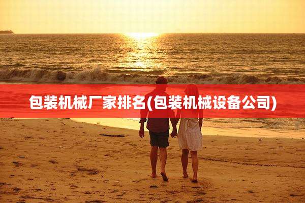 包装机械厂家排名(包装机械设备公司)