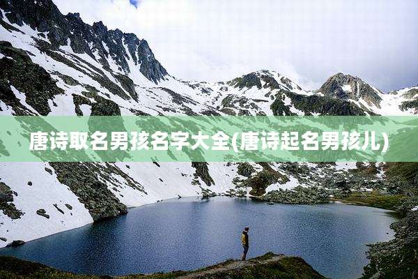 唐诗取名男孩名字大全(唐诗起名男孩儿)