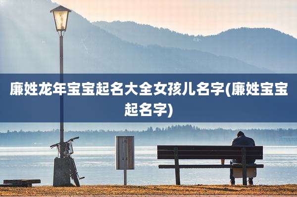 廉姓龙年宝宝起名大全女孩儿名字(廉姓宝宝起名字)