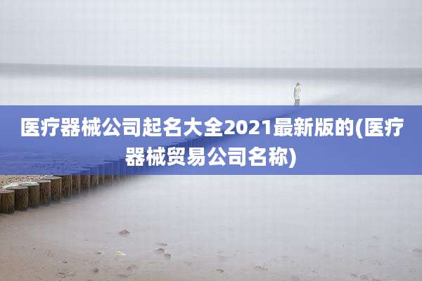 医疗器械公司起名大全2021最新版的(医疗器械贸易公司名称)