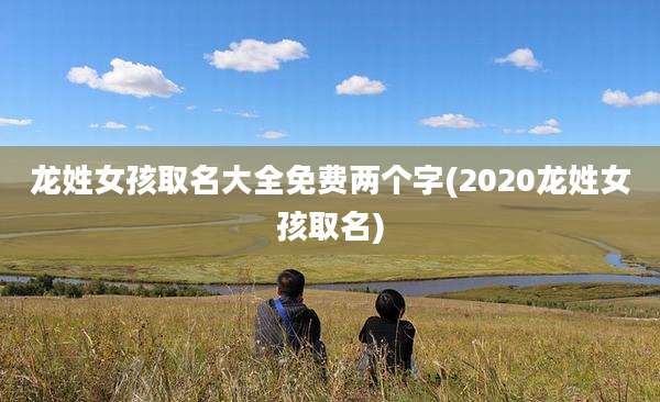 龙姓女孩取名大全免费两个字(2020龙姓女孩取名)