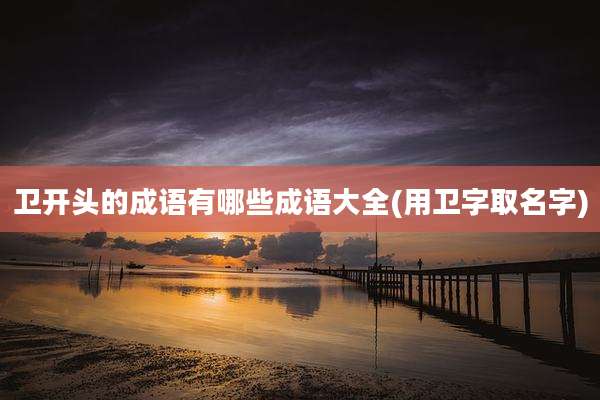 卫开头的成语有哪些成语大全(用卫字取名字)