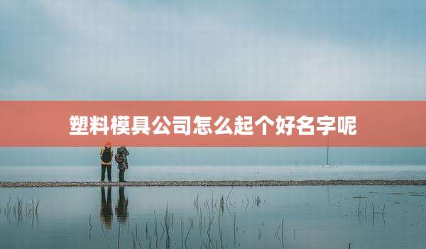 塑料模具公司怎么起个好名字呢